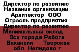 Директор по развитию › Название организации ­ Архитектор, ООО › Отрасль предприятия ­ Директор по развитию › Минимальный оклад ­ 1 - Все города Работа » Вакансии   . Тверская обл.,Нелидово г.